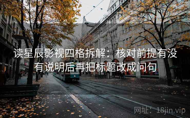 读星辰影视四格拆解：核对前提有没有说明后再把标题改成问句