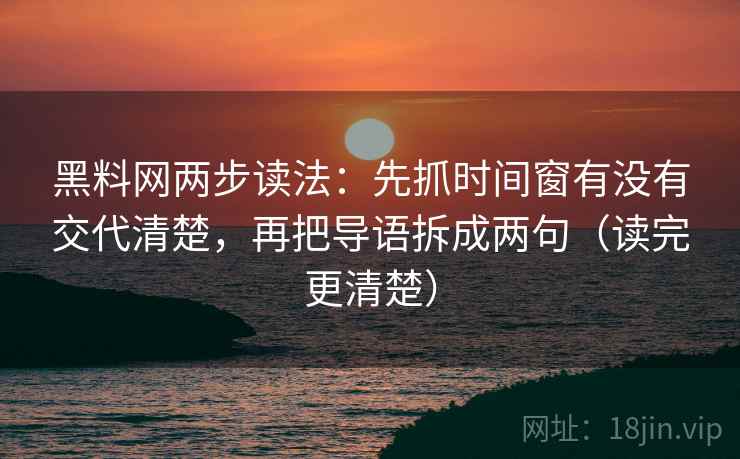 黑料网两步读法：先抓时间窗有没有交代清楚，再把导语拆成两句（读完更清楚）