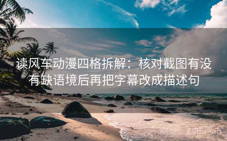 读风车动漫四格拆解：核对截图有没有缺语境后再把字幕改成描述句