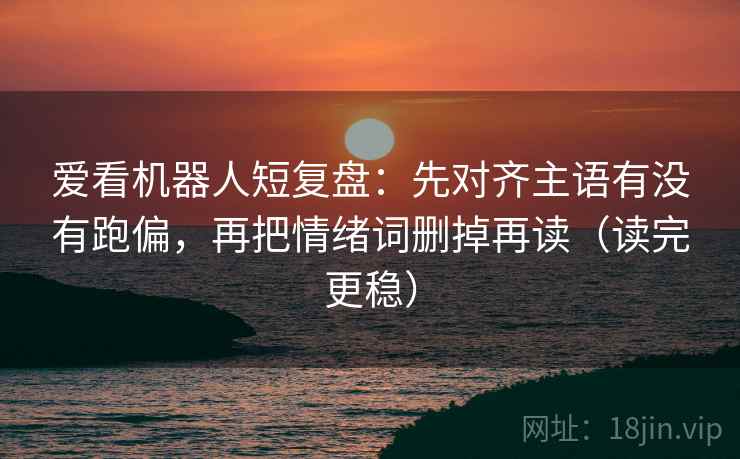 爱看机器人短复盘：先对齐主语有没有跑偏，再把情绪词删掉再读（读完更稳）