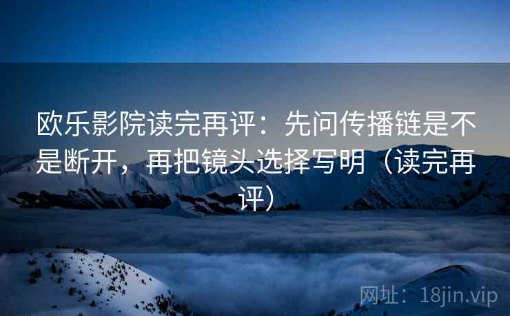 欧乐影院读完再评:先问传播链是不是断开,再把镜头选择写明(读完再评) 欧乐影院读完再评:先问传播链是不是断开,再把镜头选择写明(读完再评)