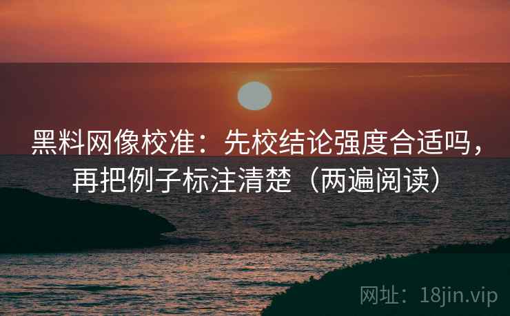 黑料网像校准：先校结论强度合适吗，再把例子标注清楚（两遍阅读）