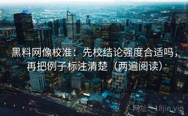 黑料网像校准：先校结论强度合适吗，再把例子标注清楚（两遍阅读）