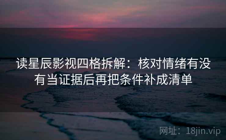 读星辰影视四格拆解：核对情绪有没有当证据后再把条件补成清单