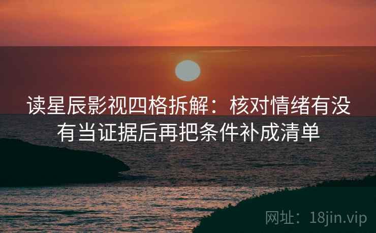 读星辰影视四格拆解：核对情绪有没有当证据后再把条件补成清单