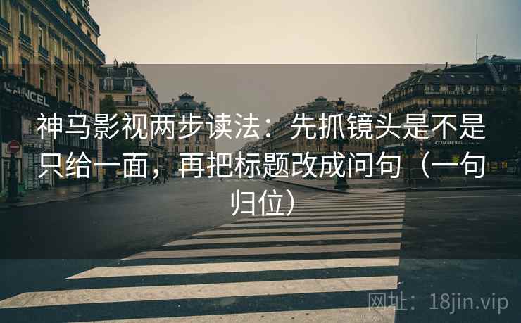 神马影视两步读法：先抓镜头是不是只给一面，再把标题改成问句（一句归位）