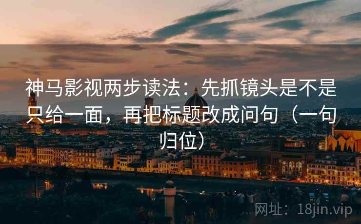 神马影视两步读法：先抓镜头是不是只给一面，再把标题改成问句（一句归位）