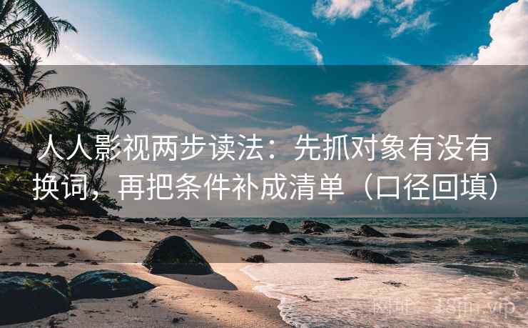 人人影视两步读法：先抓对象有没有换词，再把条件补成清单（口径回填）