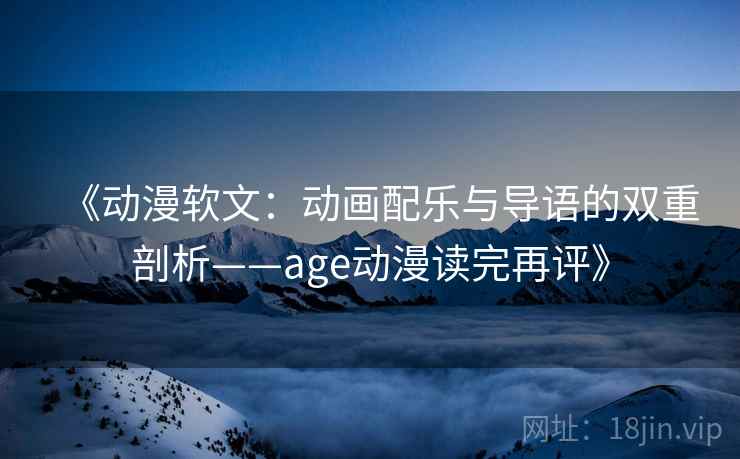 《动漫软文:动画配乐与导语的双重剖析——age动漫读完再评》 《动漫软文:动画配乐与导语的双重剖析——age动漫读完再评》