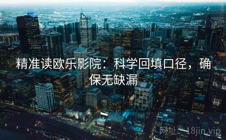 精准读欧乐影院：科学回填口径，确保无缺漏
