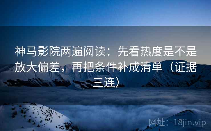 神马影院两遍阅读:先看热度是不是放大偏差,再把条件补成清单(证据三连) 神马影院两遍阅读:先看热度是不是放大偏差,再把条件补成清单(证据三连)