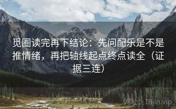 觅圈读完再下结论:先问配乐是不是推情绪,再把轴线起点终点读全(证据三连) 觅圈读完再下结论:先问配乐是不是推情绪,再把轴线起点终点读全(证据三连)