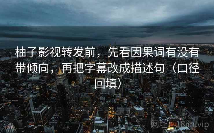 柚子影视转发前，先看因果词有没有带倾向，再把字幕改成描述句（口径回填）