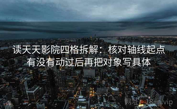读天天影院四格拆解：核对轴线起点有没有动过后再把对象写具体