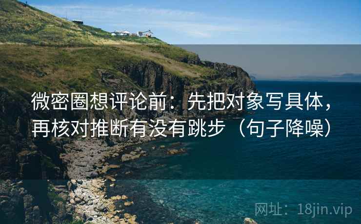 微密圈想评论前：先把对象写具体，再核对推断有没有跳步（句子降噪）