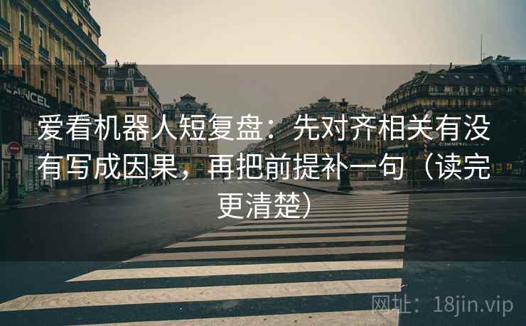 爱看机器人短复盘:先对齐相关有没有写成因果,再把前提补一句(读完更清楚) 爱看机器人短复盘:先对齐相关有没有写成因果,再把前提补一句(读完更清楚)