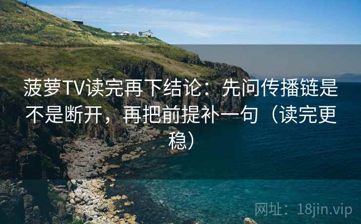 菠萝TV读完再下结论:先问传播链是不是断开,再把前提补一句(读完更稳) 菠萝TV读完再下结论:先问传播链是不是断开,再把前提补一句(读完更稳)