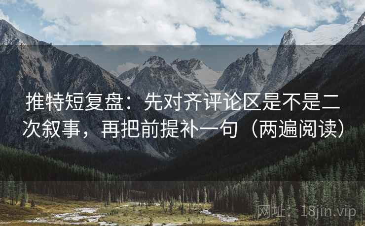 推特短复盘：先对齐评论区是不是二次叙事，再把前提补一句（两遍阅读）