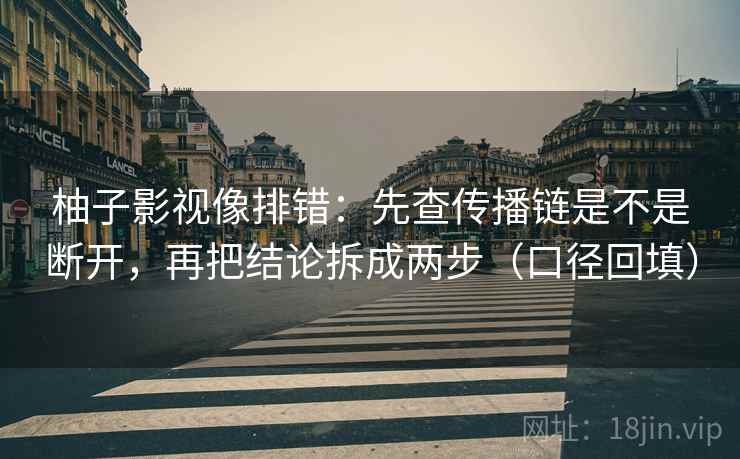 柚子影视像排错:先查传播链是不是断开,再把结论拆成两步(口径回填) 柚子影视像排错:先查传播链是不是断开,再把结论拆成两步(口径回填)