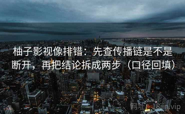 柚子影视像排错:先查传播链是不是断开,再把结论拆成两步(口径回填) 柚子影视像排错:先查传播链是不是断开,再把结论拆成两步(口径回填)