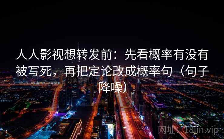 人人影视想转发前:先看概率有没有被写死,再把定论改成概率句(句子降噪) 人人影视想转发前:先看概率有没有被写死,再把定论改成概率句(句子降噪)