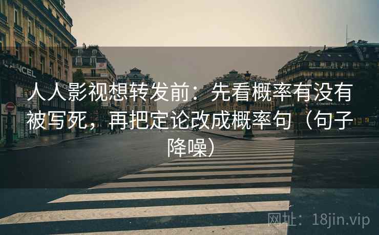 人人影视想转发前:先看概率有没有被写死,再把定论改成概率句(句子降噪) 人人影视想转发前:先看概率有没有被写死,再把定论改成概率句(句子降噪)