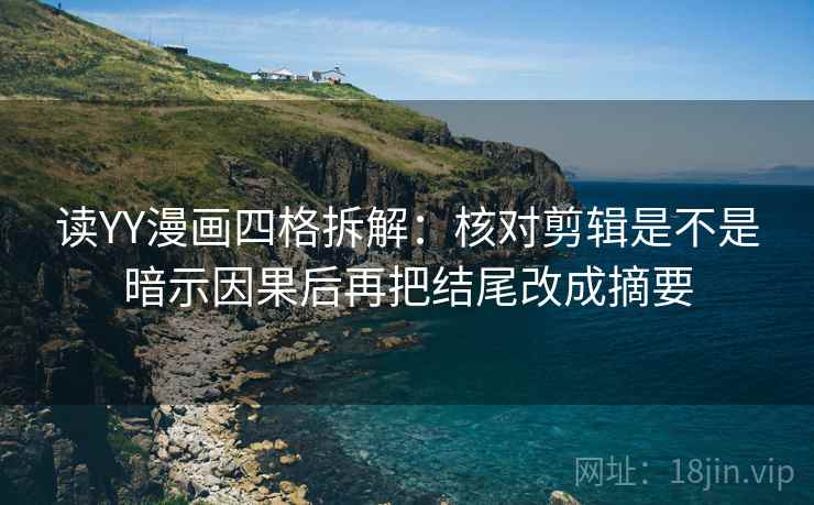 读YY漫画四格拆解:核对剪辑是不是暗示因果后再把结尾改成摘要 读YY漫画四格拆解:核对剪辑是不是暗示因果后再把结尾改成摘要