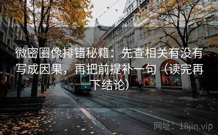 微密圈像排错秘籍:先查相关有没有写成因果,再把前提补一句(读完再下结论) 微密圈像排错秘籍:先查相关有没有写成因果,再把前提补一句(读完再下结论)