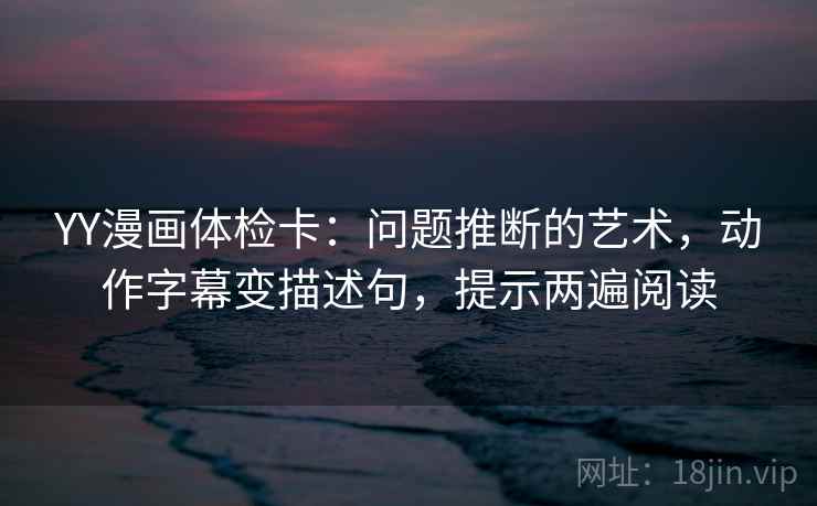 YY漫画体检卡:问题推断的艺术,动作字幕变描述句,提示两遍阅读 YY漫画体检卡:问题推断的艺术,动作字幕变描述句,提示两遍阅读