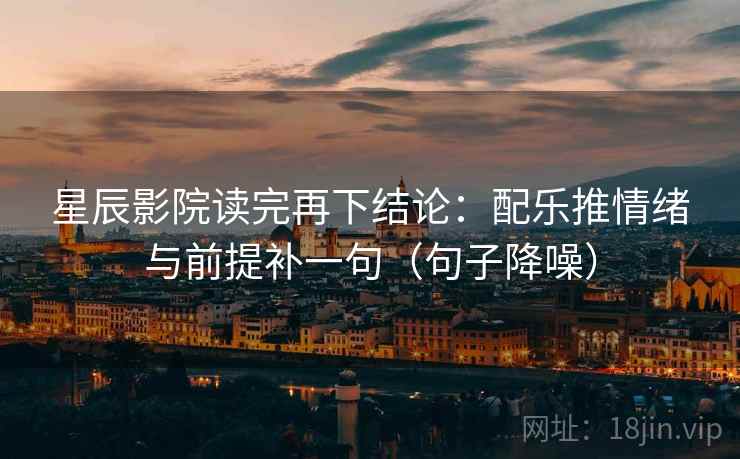 星辰影院读完再下结论:配乐推情绪与前提补一句(句子降噪) 星辰影院读完再下结论:配乐推情绪与前提补一句(句子降噪)