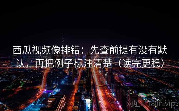 西瓜视频像排错:先查前提有没有默认,再把例子标注清楚(读完更稳) 西瓜视频像排错:先查前提有没有默认,再把例子标注清楚(读完更稳)