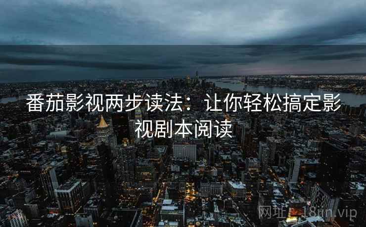番茄影视两步读法:让你轻松搞定影视剧本阅读 番茄影视两步读法:让你轻松搞定影视剧本阅读