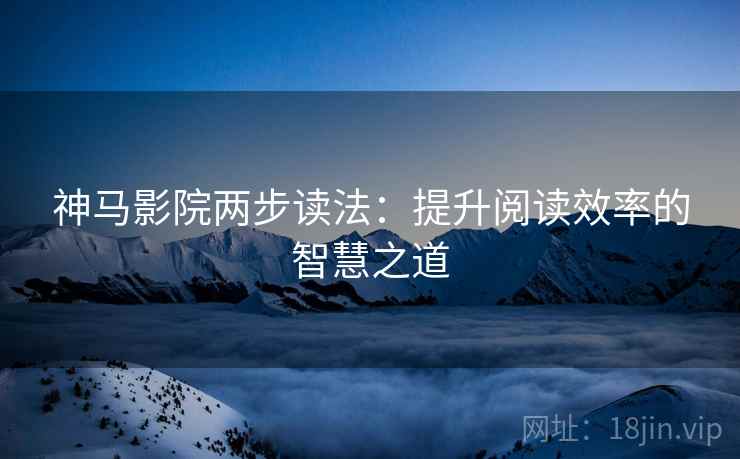神马影院两步读法:提升阅读效率的智慧之道 神马影院两步读法:提升阅读效率的智慧之道