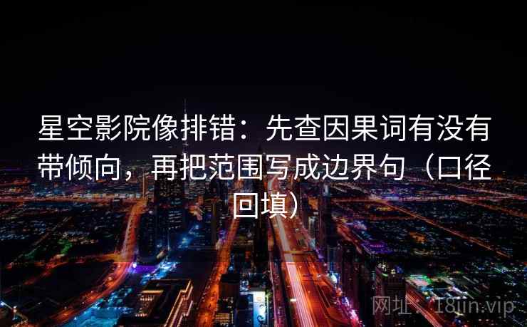 星空影院像排错:先查因果词有没有带倾向,再把范围写成边界句(口径回填) 星空影院像排错:先查因果词有没有带倾向,再把范围写成边界句(口径回填)