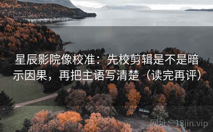 星辰影院像校准:先校剪辑是不是暗示因果,再把主语写清楚(读完再评) 星辰影院像校准:先校剪辑是不是暗示因果,再把主语写清楚(读完再评)