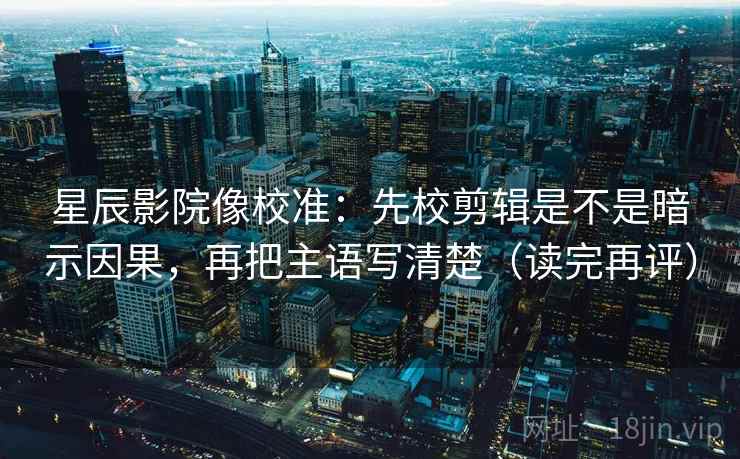 星辰影院像校准:先校剪辑是不是暗示因果,再把主语写清楚(读完再评) 星辰影院像校准:先校剪辑是不是暗示因果,再把主语写清楚(读完再评)