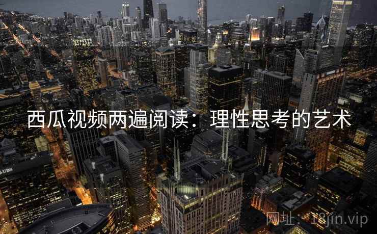 西瓜视频两遍阅读：理性思考的艺术