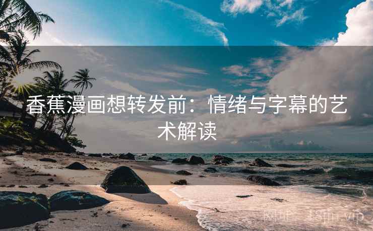 香蕉漫画想转发前:情绪与字幕的艺术解读 香蕉漫画想转发前:情绪与字幕的艺术解读