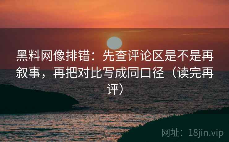 黑料网像排错:先查评论区是不是再叙事,再把对比写成同口径(读完再评) 黑料网像排错:先查评论区是不是再叙事,再把对比写成同口径(读完再评)