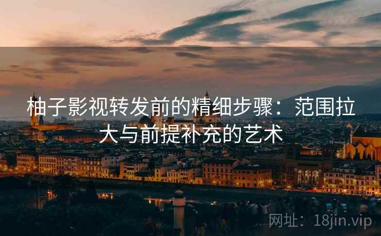 柚子影视转发前的精细步骤:范围拉大与前提补充的艺术 柚子影视转发前的精细步骤:范围拉大与前提补充的艺术