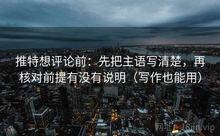 推特想评论前:先把主语写清楚,再核对前提有没有说明(写作也能用) 推特想评论前:先把主语写清楚,再核对前提有没有说明(写作也能用)