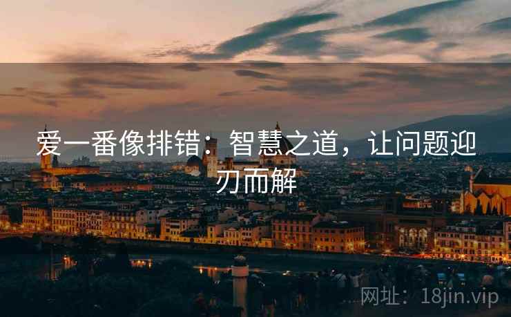 爱一番像排错:智慧之道,让问题迎刃而解 爱一番像排错:智慧之道,让问题迎刃而解