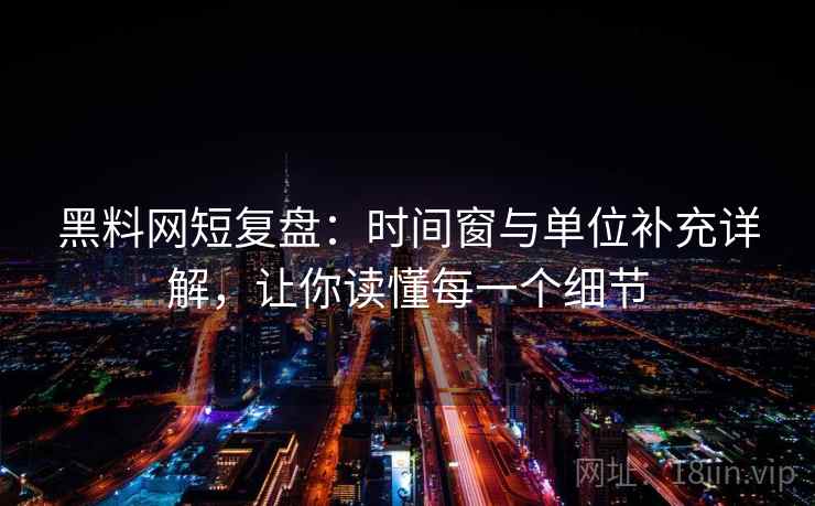 黑料网短复盘：时间窗与单位补充详解，让你读懂每一个细节