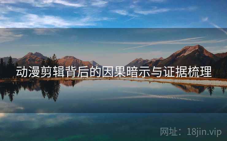 动漫剪辑背后的因果暗示与证据梳理 动漫剪辑背后的因果暗示与证据梳理