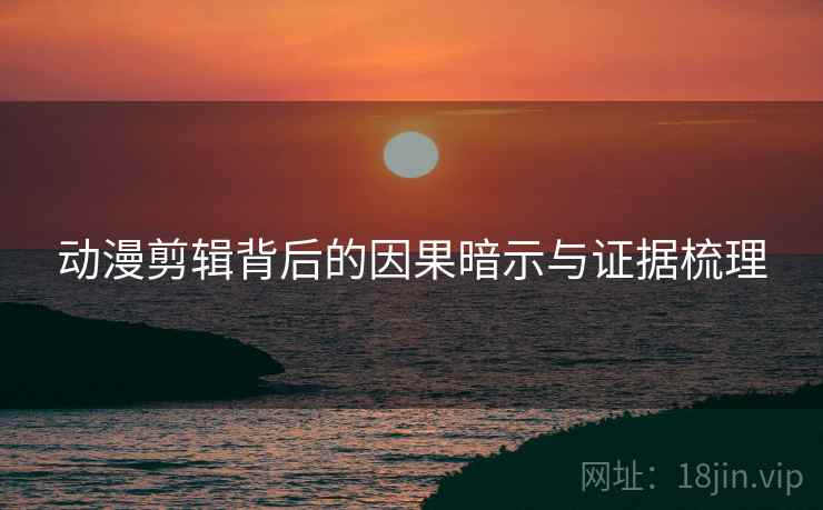 动漫剪辑背后的因果暗示与证据梳理 动漫剪辑背后的因果暗示与证据梳理