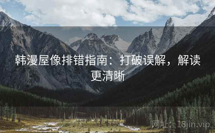 韩漫屋像排错指南：打破误解，解读更清晰