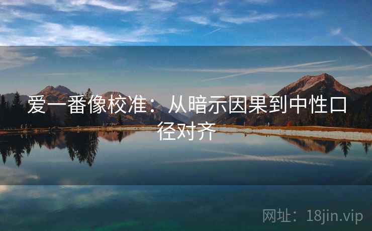爱一番像校准:从暗示因果到中性口径对齐 爱一番像校准:从暗示因果到中性口径对齐