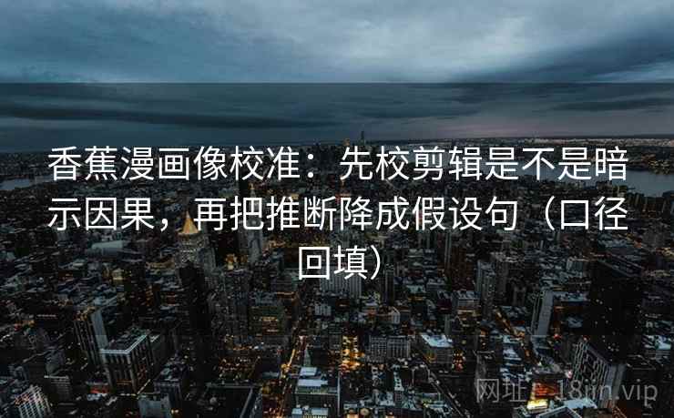 香蕉漫画像校准:先校剪辑是不是暗示因果,再把推断降成假设句(口径回填) 香蕉漫画像校准:先校剪辑是不是暗示因果,再把推断降成假设句(口径回填)