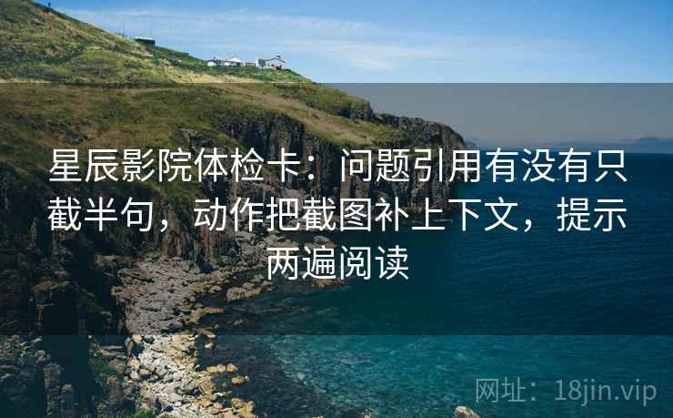 星辰影院体检卡:问题引用有没有只截半句,动作把截图补上下文,提示两遍阅读 星辰影院体检卡:问题引用有没有只截半句,动作把截图补上下文,提示两遍阅读