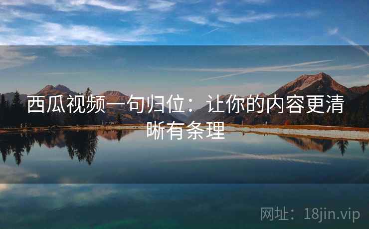 西瓜视频一句归位：让你的内容更清晰有条理